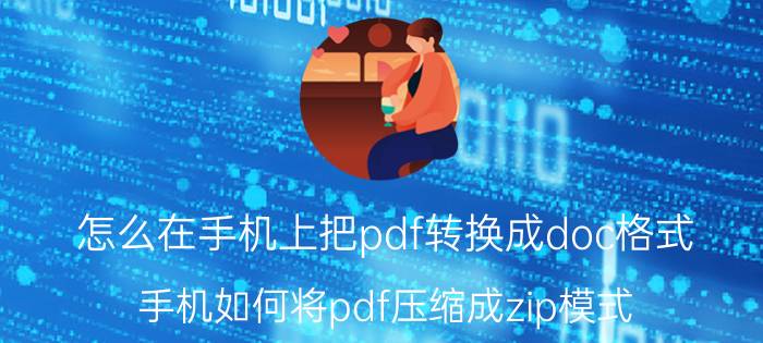 怎么在手机上把pdf转换成doc格式 手机如何将pdf压缩成zip模式？